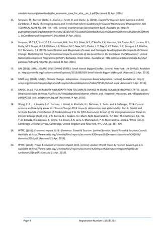 Page 4 Registration Number: 150135133
cmsdata.iucn.org/downloads/the_economic_case_for_eba__en_1.pdf [Accessed 21 Apr. 2016].
13. Simpson, M., Mercer Clarke, C., Clarke, J., Scott, D. and Clarke, A. (2012). Coastal Setbacks in Latin America and the
Caribbean: A Study of Emerging Issues and Trends that Inform Guidelines for Coastal Planning and Development. IDB
TECHNICAL NOTE No. IDB - TN - 476. [online] InterAmerican Development Bank. Available at: https://
publications.iadb.org/bitstream/handle/11319/5567/Coastal%20Setbacks%20in%20Latin%20America%20and%20the%
1. 20Caribbean.pdf?sequence=1 [Accessed 24 Apr. 2016].
14. Simpson, M.C.1,2, Scott, D.2,3, Harrison, M4., Sim, R.3, Silver, N.5, O’Keeffe, E.6, Harrison, S.4, Taylor, M.7, Lizcano, G.1,
Rutty, M.3, Stager, H.2,3, Oldham, J.3, Wilson, M.7, New, M.1, Clarke, J. 2, Day, O.J.2, Fields, N.2, Georges, J.2, Waithe,
R.2, McSharry, P.1 (2010) Quantification and Magnitude of Losses and Damages Resulting from the Impacts of Climate
Change: Modelling the Transformational Impacts and Costs of Sea Level Rise in the Caribbean (Full Document). United
Nations Development Programme (UNDP), Barbados, West Indies. Available at: http://dms.caribbeanclimate.bz/php/
gateway/eldis.php?id=2961 [Accessed 21 Apr. 2016]
15. UN, (2011). SMALL ISLAND DEVELOPING STATES: Small Islands Big(ger) Stakes. [online] New York: UN-OHRLLS. Available
at: http://unohrlls.org/custom-content/uploads/2013/08/SIDS-Small-Islands-Bigger-Stakes.pdf [Accessed 21 Apr. 2016].
16. UNEP.org. (2016). UNEP - Climate Change - Adaptation - Ecosystem-Based Adaptation. [online] Available at: http://
unep.org/climatechange/adaptation/EcosystemBasedAdaptation/tabid/29583/Default.aspx [Accessed 21 Apr. 2016].
17. UNFCC, (n.d.). VULNERABILITY AND ADAPTATION TO CLIMATE CHANGE IN SMALL ISLAND DEVELOPING STATES. 1st ed.
[ebook] Available at: https://unfccc.int/files/adaptation/adverse_effects_and_response_measures_art_48/application/
pdf/200702_sids_adaptation_bg.pdf [Accessed 24 Apr. 2016].
18. Wong, P .P ., I.J. Losada, J.-P . Gattuso, J. Hinkel, A. Khattabi, K.L. McInnes, Y . Saito, and A. Sallenger, 2014: Coastal
systems and low-lying areas. In: Climate Change 2014: Impacts, Adaptation, and Vulnerability. Part A: Global and
Sectoral Aspects. Contribution of Working Group II to the Fifth Assessment Report of the Intergovernmental Panel on
Climate Change [Field, C.B., V.R. Barros, D.J. Dokken, K.J. Mach, M.D. Mastrandrea, T.E. Bilir, M. Chatterjee, K.L. Ebi,
Y .O. Estrada, R.C. Genova, B. Girma, E.S. Kissel, A.N. Levy, S. MacCracken, P .R. Mastrandrea, and L.L. White (eds.)].
Cambridge University Press, Cambridge, United Kingdom and New York, NY , USA, pp. 361-409.
19. WTTC, (2016). Economic Impact 2016 - Dominica. Travel & Tourism. [online] London: World Travel & Tourism Council.
Available at: http://www.wttc.org/-/media/files/reports/economic%20impact%20research/countries%202016/
dominica2016.pdf [Accessed 21 Apr. 2016].
20. WTTC, (2016). Travel & Tourism: Economic Impact 2016. [online] London: World Travel & Tourism Council, pp.2-3.
Available at: http://www.wttc.org/-/media/files/reports/economic%20impact%20research/regions%202016/
caribbean2016.pdf [Accessed 21 Apr. 2016].
 