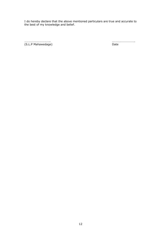 I do hereby declare that the above mentioned particulars are true and accurate to
the best of my knowledge and belief.
…………………………….. ………………………….
(S.L.P Mahawedage) Date
12
 