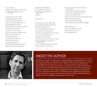 18 SPARK { Humanities Washington Magazine FALL/WINTER 2014
ABOUT THE AUTHOR
Jess Walter is the author of eight books, including the 2012 novel BeautifulRuins, a #1 NewYork
Times bestseller. Walter was a finalist for the National Book Award for TheZero and won the
2005 Edgar Allan Poe award for CitizenVince. He’s been a finalist for the PEN/ USA
Literary Prize in both fiction and nonfiction, a finalist for the LosAngelesTimesBook Prize,
and twice has won the Pacific Northwest Booksellers Award. His most recent book, the
short story collection, WeLiveinWater, was long-listed for the Story Prize and the Frank
O’Connor International Story Prize. His books have been published in 30 languages
and his short fiction has appeared in BestAmericanShortStories,Harpers,McSweeney’s,Esquire and
elsewhere. He lives in Spokane, Washington, with his family.
Nowwewillonlybe…
floodingthisrivervalleywithourrestlessmoods:
Nowwewillonlybehappywhenweget
	 aWholeFoods
Andmaybeit’snotsocrazytoimagine
salvation’spathwaysofineandnarrow
thattheyonlysellitatCrateandBarrel
orthattruejoyawaitsandfulfillmentarrives
inaislesoforganicbeetsandendives
(andhonestlyIdon’tevenknowwhatanendiveis
butIthoughtitsoundedlikearrive
andIseethemonmenussometimes
butmaybeI’mworkingtoohardheretorhyme)
whichremindsmethatwhatIdrive
isnotmywife’sToyotaPrius
buta1963ContinentalbyLincoln
inthatmostAmericanofhues
theorangeofprisonjumpsuits
fivethousandpoundsofsteelandengineering
thatgetsninemilestothegallonofpremium
andoftenIcanfeelthedisapproval
ofenviro-leftiesjustlikeyourstruly
thinking,Don’tyoucareabouttheworld
	 thatyouleave?
Youknow,
Forthechildren?
Andthat’swhenIhavetoforcemyselftorecall
justhowcrappyotherpeople’schildrenoftenare
likethislittleshitwhosatnexttome
onathreehourflightfromDenvertoeternity
thiscrazylapchildwhokickedandfussed
andthrashedaboutwildlywhilehispoormomhushed
himandtherestofusrecalledthatmovie
abouttheplanecrashintheAndes
astheMomgaveDamienaRedbullandsomecandy
andwewonderedifaforty-minutedelaywas
	 enoughjustification
tobecomecannibalsbecausethere’dbenohesitation
aboutwhotoeatfirst…andthat’swhen
Damien’smomsmiledatmeandsaid,Heusually
	 travelssoeasily,
andwiththatDamien’sheadspun360degrees
andhedeliveredaroundhousekicktomyteeth
asflamesshotoutofhislittleshiteyes
andthemomsaid,Honey,what’sthematterwithyoutonight?
andthismonsterkidlookedupatme
andlikesomegeniusexistentialprodigy
inthevoiceofallhumanity,hesaid:I’m!Not!Happy!
Andus?Whataboutus?
Willweeverbehappy?Ihavenoidea--
butIsuspectthatonedaywewill
whenwefinallygetanIkea.
 