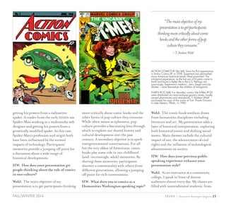 23SPARK { Humanities Washington MagazineFALL/WINTER 2014
getting his powers from a radioactive
spider. A reader from the early 2000s saw
Spider-Man working as a multimedia web
designer and getting his powers from a
genetically modified spider. In this case,
Spider-Man’s profession and origin both
have been influenced by the societal
impacts of technology. Participants’
memories provide a jumping off point for
a discussion about a wide range of
historical developments.
HW: How does your presentation get
people thinking about the role of comics
in our culture?
Wahl: The main objective of my
presentation is to get participants thinking
more critically about comic books and the
other forms of pop culture they consume.
While often meant as ephemera, pop
culture provides a fascinating lens through
which to explore our shared history and
cultural development over the past
century. A secondary objective is to spark
intergenerational conversations. For all
but the very oldest of Americans, comic
books play some role in our childhood
(and, increasingly, adult) memories. By
sharing these memories, participants
discover a commonality with others from
different generations, allowing a jumping
off point for rich conversations.
HW: What drew you to comics as a
Humanities Washington speaking topic?
Wahl: The comic-book medium draws
from humanities disciplines including
literature and art. My presentation adds a
layer of historical interpretation, exploring
both historical events and shifting social
mores. Main themes include the cultural
impact of war, the advancement of civil
rights and the influence of technological
advancements on society.
HW: How does your previous public
speaking experience enhance your
presentation style?
Wahl: As an instructor at a community
college, I speak in front of diverse
audiences almost every day. My classes are
filled with nontraditional students, from
“Themainobjectiveofmy
presentationistogetparticipants
thinkingmorecriticallyaboutcomic
booksandtheotherformsofpop
culturetheyconsume.”
–T.AndrewWahl
ACTION COMICS #1 (far left): Since his first appearance
in Action Comics #1 in 1938, Superman has personified
many American historical trends. Most prominent: The
immigrant experience, as the last son of Krypton came to
Earth and found a better life in the U.S. Perhaps not
surprisingly, Superman’s creators – Jerry Siegel and Joe
Shuster – were themselves the children of immigrants.
X-MEN #135 (left): For decades, comics like X-Men #135
were distributed via mom-and-pop grocery stores, locally
owned pharmacies and newsstands. T. Andrew Wahl
purchased his copy of this comic at Tom Thumb Grocery
in Lake Stevens, Wash., in 1980.
 