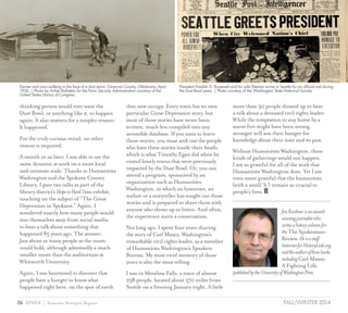26 SPARK { Humanities Washington Magazine FALL/WINTER 2014
thinking person would ever want the
Dust Bowl, or anything like it, to happen
again. It also matters for a simpler reason:
It happened.
For the truly curious mind, no other
reason is required.
A month or so later, I was able to see the
same dynamic at work on a more local
and intimate scale. Thanks to Humanities
Washington and the Spokane County
Library, I gave two talks as part of the
library district’s HopeinHardTimes exhibit,
touching on the subject of “The Great
Depression in Spokane.” Again, I
wondered exactly how many people would
tear themselves away from social media
to hear a talk about something that
happened 85 years ago. The answer:
Just about as many people as the room
could hold, although admittedly a much
smaller room than the auditorium at
Whitworth University.
Again, I was heartened to discover that
people have a hunger to know what
happened right here, on the spot of earth
they now occupy. Every town has its own
particular Great Depression story, but
most of those stories have never been
written, much less compiled into any
accessible database. If you want to learn
those stories, you must seek out the people
who have these stories inside their heads,
which is what Timothy Egan did when he
visited lonely towns that were previously
impacted by the Dust Bowl. Or, you can
attend a program, sponsored by an
organization such as Humanities
Washington, in which an historian, an
author or a storyteller has sought out those
stories and is prepared to share them with
anyone who shows up to listen. And often,
the experience starts a conversation.
Not long ago, I spent four years sharing
the story of Carl Maxey, Washington’s
remarkable civil rights leader, as a member
of Humanities Washington’s Speakers
Bureau. My most vivid memory of those
years is also the most telling.
I was in Metaline Falls, a town of almost
238 people, located about 370 miles from
Seattle on a freezing January night. A little
more than 30 people showed up to hear
a talk about a deceased civil rights leader.
While the temptation to stay home by a
warm fire might have been strong,
stronger still was their hunger for
knowledge about their state and its past.
Without Humanities Washington, these
kinds of gatherings would not happen.
I am so grateful for all of the work that
Humanities Washington does. Yet I am
even more grateful that the humanities
(with a small ‘h’) remain so crucial to
people’s lives.
JimKershnerisanaward-
winningjournalistwho
writesahistorycolumnfor
theThe Spokesman-
Review.Heisastaff
historianforHistoryLink.org,
andtheauthorofthreebooks
includingCarl Maxey:
A Fighting Life,
publishedbytheUniversityofWashingtonPress.
Farmer and sons walking in the face of a dust storm. Cimarron County, Oklahoma, April
1936. | Photo by Arther Rothstein for the Farm Security Administration courtesy of the
United States Library of Congress
President Franklin D. Roosevelt and his wife Eleanor arrive in Seattle for an official visit during
the Dust Bowl years. | Photo courtesy of the Washington State Historical Society
 