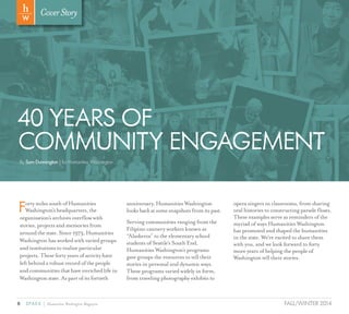 8 SPARK { Humanities Washington Magazine FALL/WINTER 2014
FortymilessouthofHumanities
Washington’sheadquarters,the
organization’sarchivesoverflowwith
stories,projectsandmemoriesfrom
aroundthestate.Since1973,Humanities
Washingtonhasworkedwithvariedgroups
andinstitutionstorealizeparticular
projects.Thesefortyyearsofactivityhave
leftbehindarobustrecordofthepeople
andcommunitiesthathaveenrichedlifein
Washingtonstate.Aspartofitsfortieth
anniversary,HumanitiesWashington
looksbackatsomesnapshotsfromitspast.
Serving communities ranging from the
Filipino cannery workers known as
“Alaskeros” to the elementary school
students of Seattle’s South End,
Humanities Washington’s programs
gave groups the resources to tell their
stories in personal and dynamic ways.
These programs varied widely in form,
from traveling photography exhibits to
opera singers in classrooms, from sharing
oral histories to constructing parade floats.
These examples serve as reminders of the
myriad of ways Humanities Washington
has promoted and shaped the humanities
in the state. We’re excited to share them
with you, and we look forward to forty
more years of helping the people of
Washington tell their stories.
40 YEARS OF
COMMUNITY ENGAGEMENT
By Sam Dunnington | for Humanities Washington
CoverStory
 