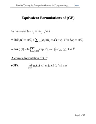 Duality	Theory	for	Composite	Geometric	Programming	
Page 2 of 27
Equivalent Formulations of (GP)
In the variables = ln , ,j jz t j J
 ln ( ) ln ln , , lni i ij j i i ij J
U C a t c i I c C
       i
t a z
  [ ]
ˆln ( ) ln exp[ ] : ( ), .i
k i ki k
G c g k K
   t a z z
A convex formulation of GP:
(GP)z: 0inf ( ) . . ( ) 0,m k
R
g s t g k K

  
z
z z
 