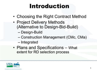 Introduction
• Choosing the Right Contract Method
• Project Delivery Methods
  (Alternative to Design-Bid-Build)
   – Design-Build
   – Construction Management (CMc, CMa)
   – Integrated
• Plans and Specifications – What
  extent for RD selection process



                                          1
 