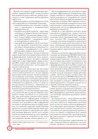 мегамолл, расположенных главным образом на
кольцевой дороге, за пределами Москвы, необ
ходимо отметить, что в них процент «одноразо
вых» покупателей очень велик: 36–39% респон
дентов, знающих такие торговые центры, зая
вили, что сделали в них «разовую покупку из
любопытства» и пока больше не готовы ехать в
столь отдаленно расположенные магазины.
Очевидно, что на данном этапе развития рос
сийских розничных сетей компании, успешно
сделав первый шаг — а именно, добившись вы
сокой узнаваемости своих брендов, — должны
задуматься о том, как сделать правильно следу
ющий шаг — вступить в борьбу за лояльность
своих покупателей, концентрируя усилия не
столько на привлечении новых клиентов,
сколько на удержании уже существующих. Ста
новится ясно, что в конкурентной борьбе успе
ха добьются те компании, которые смогут
сформировать свою собственную устойчивую
клиентскую базу и наладить постоянный кон
такт со своими потребителями. Именно такой
цели — созданию собственной базы лояльных
клиентов — и служат проводимые компаниями
программы повышения лояльности к бренду.
Суть программ
бренд%лояльности:
международный и российский опыт
Программы лояльности торговой сети
METRO Cash  Carry
Говоря о построении клиентских баз данных,
нельзя не привести в качестве примера миро
вого лидера торговли в формате cash  carry,
компанию METRO Cash  Carry (далее MCC)3
.
Эта компания достигла действительно выдаю
щихся результатов в деле построения крепкой
клиентской базы данных и имеет обширный
опыт в поддержании и укреплении лояльности
своих клиентов. Программа брендлояльности
этой компании базируется именно на мастер
стве в работе с клиентами и управлении клиент
ской базой данных.
Программы
брендлояльности:
опыт
российских
и
зарубежных
торговых
компаний
Брендменеджмент #6(25)2005
55
Рисунок. Индекс стоимости бренда торговой сети:
факторы и составляющие
Источник: Исследование ACNielsen
3
Международная торговая компания METRO Cash 
Carry была основана в Г
ермании в 1964 г. В 2000 г. компа
ния вышла на российский рынок, к настоящему момен
ту она насчитывает свыше 400 центров мелкооптовой
торговли в 25 странах мира. — Прим. авт.
 