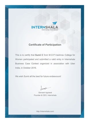 This is to certify that Sumii C from M.O.P.Vaishnav College for
Women participated and submitted a valid entry in Internshala
Business Case Contest organized in association with Uber
India, in October 2016.
We wish Sumii all the best for future endeavours!
 