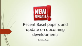 Recent Basel papers and
update on upcoming
developments
By: Qaiser Noor
 