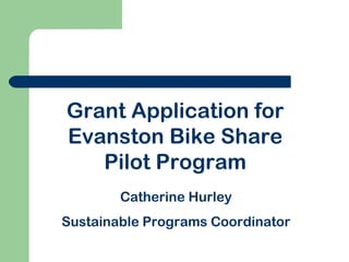 Grant Application for
Evanston Bike Share
Pilot Program
Catherine Hurley
Sustainable Programs Coordinator
 
