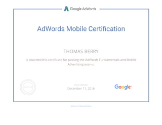 AdWords Mobile Certiﬁcation
THOMAS BERRY
is awarded this certi cate for passing the AdWords Fundamentals and Mobile
Advertising exams.
GOOGLE.COM/PARTNERS
VALID THROUGH
December 11, 2016
 