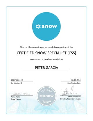 This certificate endorses successful completion of the
CERTIFIED SNOW SPECIALIST (CSS)
course and is hereby awarded to
PETER GARCIA
2016PGCSS1116 Nov 16, 2016
Certification ID Certification Date
Ashka Karia
Snow Trainer
Mattias Eriksson
Director, Technical Services
 