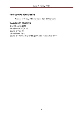 Marta V. Hamity, Ph.D.
6
PROFESIONAL MEMBERSHIPS
 Member of Society of Neuroscience from 2008/present
MANUSCRIPT REVIEWER
Brain Research 2016
Neuropharmacology 2012
Journal of Pain 2011
Neuroscience 2010
Journal of Pharmacology and Experimental Therapeutics 2010
 
