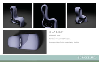 3D MODELING
CHAIR DESIGN
Modeled in Rhino
Rendered in Autodesk Showcase
Inspiration taken from a leaf and water droplets
 
