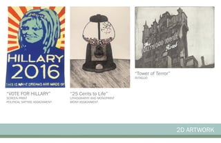 2D ARTWORK
“VOTE FOR HILLARY”
SCREEN PRINT
POLITICAL SATTIRE ASSIGNMENT
“25 Cents to Life”
LITHOGRAPHY AND MONOPRINT
IRONY ASSIGNMENT
“Tower of Terror”
INTAGLIO
 
