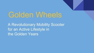 Golden Wheels
A Revolutionary Mobility Scooter
for an Active Lifestyle in
the Golden Years
 
