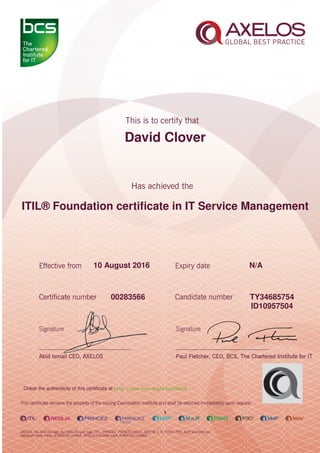 David Clover
ITIL® Foundation certiﬁcate in IT Service Management
1
10 August 2016 N/A
TY3468575400283566
ID10957504
Check the authenticity of this certiﬁcate at http://www.bcs.org/eCertCheck
 