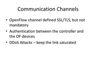 Communication Channels
• OpenFlow channel defined SSL/TLS, but not
mandatory
• Authentication between the controller and
the OF devices
• DDoS Attacks – keep the link saturated
 