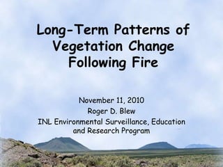 Long-Term Patterns of
Vegetation Change
Following Fire
November 11, 2010
Roger D. Blew
INL Environmental Surveillance, Education
and Research Program
 