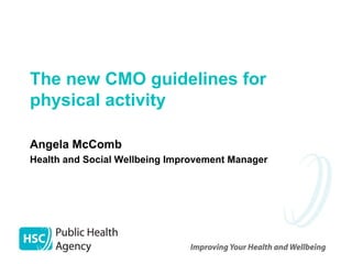 Angela McComb Health and Social Wellbeing Improvement Manager The new CMO guidelines for  physical activity 