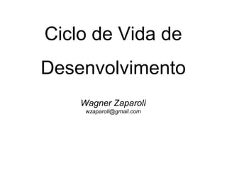 Ciclo de Vida de
Desenvolvimento
Wagner Zaparoli
wzaparoli@gmail.com
 
