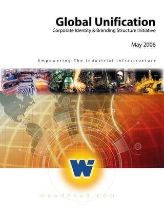 E m p o w e r i n g T h e I n d u s t r i a l I n f r a s t r u c t u r e
w o o d h e a d . c o m
Global UnificationCorporate Identity & Branding Structure Initiative
May 2006
 