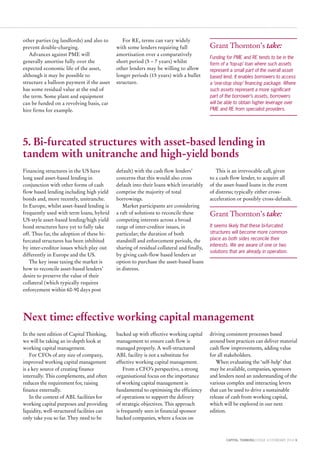 CAPITAL THINKING | ISSUE 4 | FEBRUARY 2014 9
Next time: effective working capital management
In the next edition of Capital Thinking,
we will be taking an in-depth look at
working capital management.
For CFOs of any size of company,
improved working capital management
is a key source of creating finance
internally. This complements, and often
reduces the requirement for, raising
finance externally.
In the context of ABL facilities for
working capital purposes and providing
liquidity, well-structured facilities can
only take you so far. They need to be
backed up with effective working capital
management to ensure cash flow is
managed properly. A well-structured
ABL facility is not a substitute for
effective working capital management.
From a CFO’s perspective, a strong
organisational focus on the importance
of working capital management is
fundamental to optimising the efficiency
of operations to support the delivery
of strategic objectives. This approach
is frequently seen in financial sponsor
backed companies, where a focus on
driving consistent processes based
around best practices can deliver material
cash flow improvements, adding value
for all stakeholders.
When evaluating the ‘self-help’ that
may be available, companies, sponsors
and lenders need an understanding of the
various complex and interacting levers
that can be used to drive a sustainable
release of cash from working capital,
which will be explored in our next
edition.
5. Bi-furcated structures with asset-based lending in
tandem with unitranche and high-yield bonds
Financing structures in the US have
long used asset-based lending in
conjunction with other forms of cash
flow based lending including high yield
bonds and, more recently, unitranche.
In Europe, whilst asset-based lending is
frequently used with term loans, hybrid
US-style asset-based lending/high yield
bond structures have yet to fully take
off. Thus far, the adoption of these bi-
furcated structures has been inhibited
by inter-creditor issues which play out
differently in Europe and the US.
The key issue taxing the market is
how to reconcile asset-based lenders’
desire to preserve the value of their
collateral (which typically requires
enforcement within 60-90 days post
default) with the cash flow lenders’
concerns that this would also cross
default into their loans which invariably
comprise the majority of total
borrowings.
Market participants are considering
a raft of solutions to reconcile these
competing interests across a broad
range of inter-creditor issues, in
particular; the duration of both
standstill and enforcement periods, the
sharing of residual collateral and finally,
by giving cash-flow based lenders an
option to purchase the asset-based loans
in distress.
This is an irrevocable call, given
to a cash flow lender, to acquire all
of the asset-based loans in the event
of distress; typically either cross-
acceleration or possibly cross-default.
Grant Thornton’s take:
It seems likely that these bi-furcated
structures will become more common-
place as both sides reconcile their
interests. We are aware of one or two
solutions that are already in operation.
other parties (eg landlords) and also to
prevent double-charging.
Advances against PME will
generally amortise fully over the
expected economic life of the asset,
although it may be possible to
structure a balloon payment if the asset
has some residual value at the end of
the term. Some plant and equipment
can be funded on a revolving basis, car
hire firms for example.
For RE, terms can vary widely
with some lenders requiring full
amortisation over a comparatively
short period (5 – 7 years) whilst
other lenders may be willing to allow
longer periods (15 years) with a bullet
structure.
Grant Thornton’s take:
Funding for PME and RE tends to be in the
form of a ‘top-up’ loan where such assets
represent a small part of the overall asset-
based lend. It enables borrowers to access
a ‘one-stop shop’ financing package. Where
such assets represent a more significant
part of the borrower’s assets, borrowers
will be able to obtain higher leverage over
PME and RE from specialist providers.
 