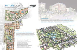 PICTURE CARY
ARCADIS/RTKL: Master Plan Cary, NC
Program
The Town of Cary came to us in search of a vision for the future
development/redevelopment of Cary’s Historic Downtown area. This
vision was to provide sketch site plans and three dimensional graphics
of building design and placement to guide strategic future development
dependent upon current opportunities and constraints of the area. The
resulting hand drawn perspectives helps the Town of Cary in guiding
future development by:
1) Conveying the town center area plan’s vision to lay
citizens, business owners, and developers;
2) Illustrating the Downtown Streetscape Project and the
Town Center Civic and Cultural Arts Study;
3) Incorporating and illustrating the current Downtown
Parking Strategic Implementation Plan;
4) Encouraging downtown development and
redevelopment, pointing out development
opportunities, helping recruit economic development in
the downtown and promoting the downtown;
5) And raising public awareness of the long range for the
downtown
Design Statement
The overarching theme during this design process was to develop a central and cultural hub for the Town of Cary.
Bringing a multi-use function to this part of Cary allows people to get home from work and take a walk to grab dinner
or meet a friend in the town park or square. To develop an environment that encourages walking and bicycling rather
than driving to a distant destination. This walkable area of Downtown Cary offers residents with opportunities for
exercise, a positive impact in the local economy, and future opportunities for community events.
Aerial Perspective
 