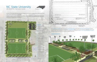 Raleigh, NC
Full-Size Soccer Fields
(210’x 360’)
Building: Restrooms, Vending,
Storage, and Overlook Area
Centralized Plaza
Walkway Connecting The Fields
w/ Ligon St. and Jackson St.
Parking Areas
New Fence Layout
Accessible Ramps
Athletic Lighting From NCSU’s
Miller Fields (Typ.)
Ligon St. Parking Lot
Jackson St. Existing Parking Lot
Jackson St. Proposed On
Street Parking
Multi-Use Green Space
Bleachers (Typ.)
Relocated Crosswalk
Existing Community
Gardens w/ New Relocated Plot
Existing Tennis Courts
Existing Building/Structure
Proposed Bus Stop Shelter
Vehicular Gate Entrance
Pedestrian Gate Entrance
Backstop Nets Behind
Goals (Typ.)
Raleigh, NC
The site is on the campus of NC State University in Raleigh, NC and consists of land bordered by Method Road, Ligon
Street, Jackson Street and the E.S. King Village
Amenities included in the Master plan are 2 soccer fields, a central plaza with a new concession building including
restrooms, vending machines and storage. The plan also provided bleachers and shaded sitting areas, along with
landscaping as a buffer between the two fields.
A.
B.
C.
D.
E.
F.
G.
H
I.
J.
K.
L.
M.
N.
O.
P.
Q.
R.
S.
T.
The regrading and irrigation of this site was a very important component of the project due to the high amount of use that the
site will receive from NC State club sporting events. The grading plan above shows our focus of directing water flow away from the
playing surface. The existing grade was often over saturated so it was important to use the correct slope, soil, grass, and irrigation
to keep the ground saturation level at playable conditions year round.
Legend
Aerial Perspective
MethodRoad
Ligon Road
Jackson Street
NC State University
ARCADIS/RTKL: Club Sports Facility
 