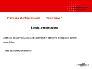 Promotion of entrepreneurial “know-hows “
 
Special consultations
additional advisory services can be promoted in addition to the topics of general
consultation.
These advice for problems like:
 