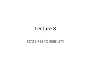 Lecture 8 
STATE RESPONSIBILITY 
 