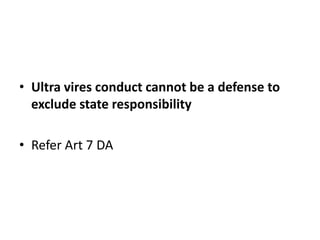 • Ultra vires conduct cannot be a defense to 
exclude state responsibility 
• Refer Art 7 DA 
 