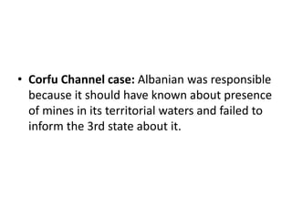 • Corfu Channel case: Albanian was responsible 
because it should have known about presence 
of mines in its territorial waters and failed to 
inform the 3rd state about it. 
 