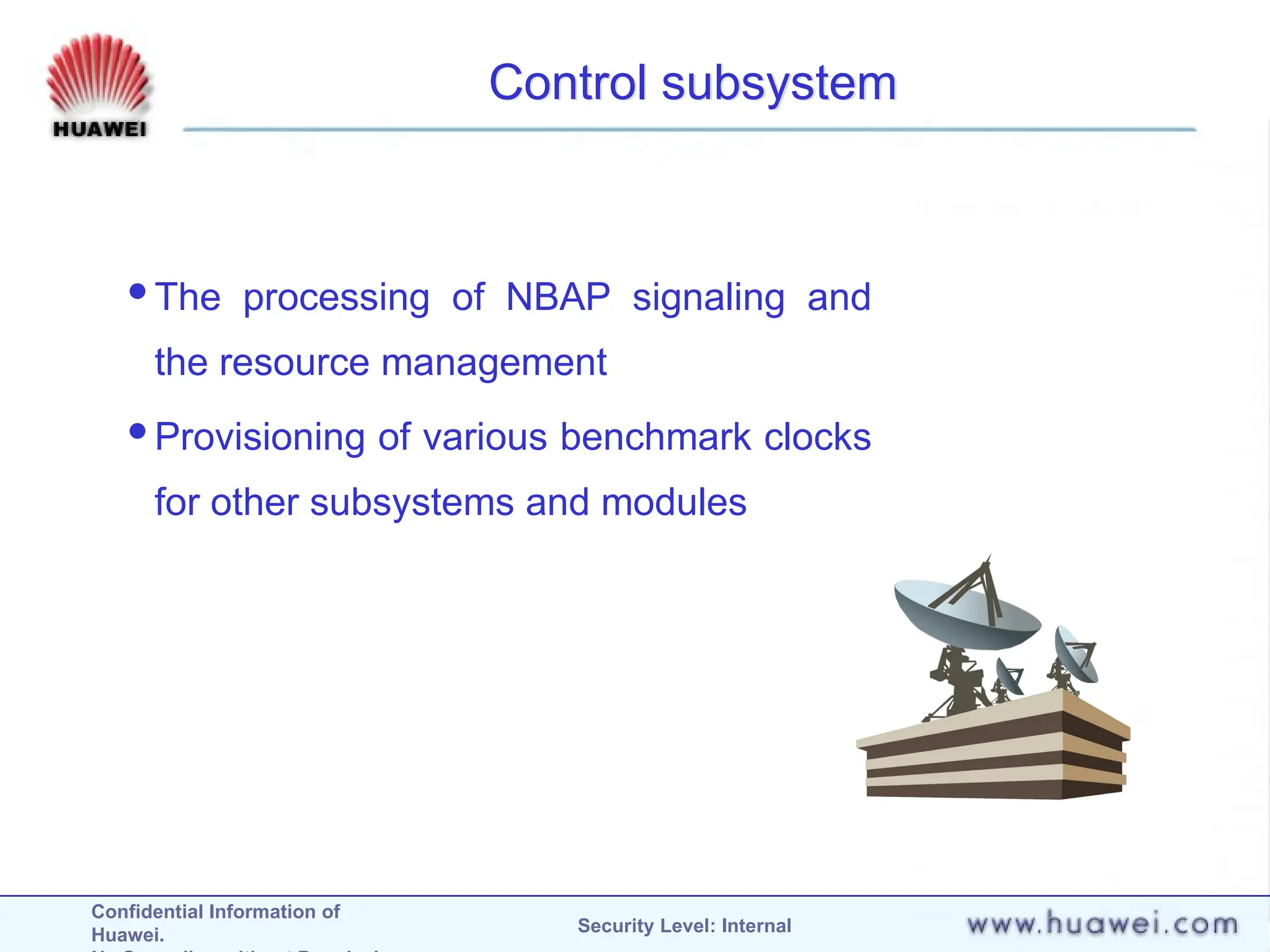 Confidential Information of
Huawei. Security Level: Internal
Control subsystem
The processing of NBAP signaling and
the resource management
Provisioning of various benchmark clocks
for other subsystems and modules
 