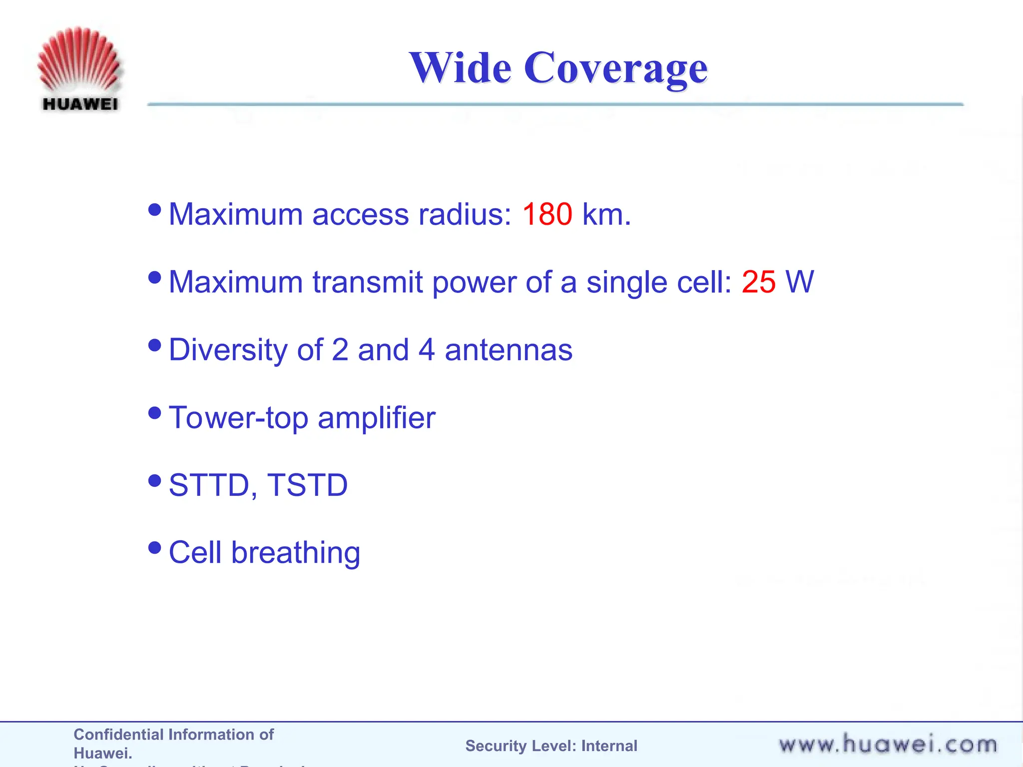 Confidential Information of
Huawei. Security Level: Internal
Wide Coverage
Maximum access radius: 180 km.
Maximum transmit power of a single cell: 25 W
Diversity of 2 and 4 antennas
Tower-top amplifier
STTD, TSTD
Cell breathing
 