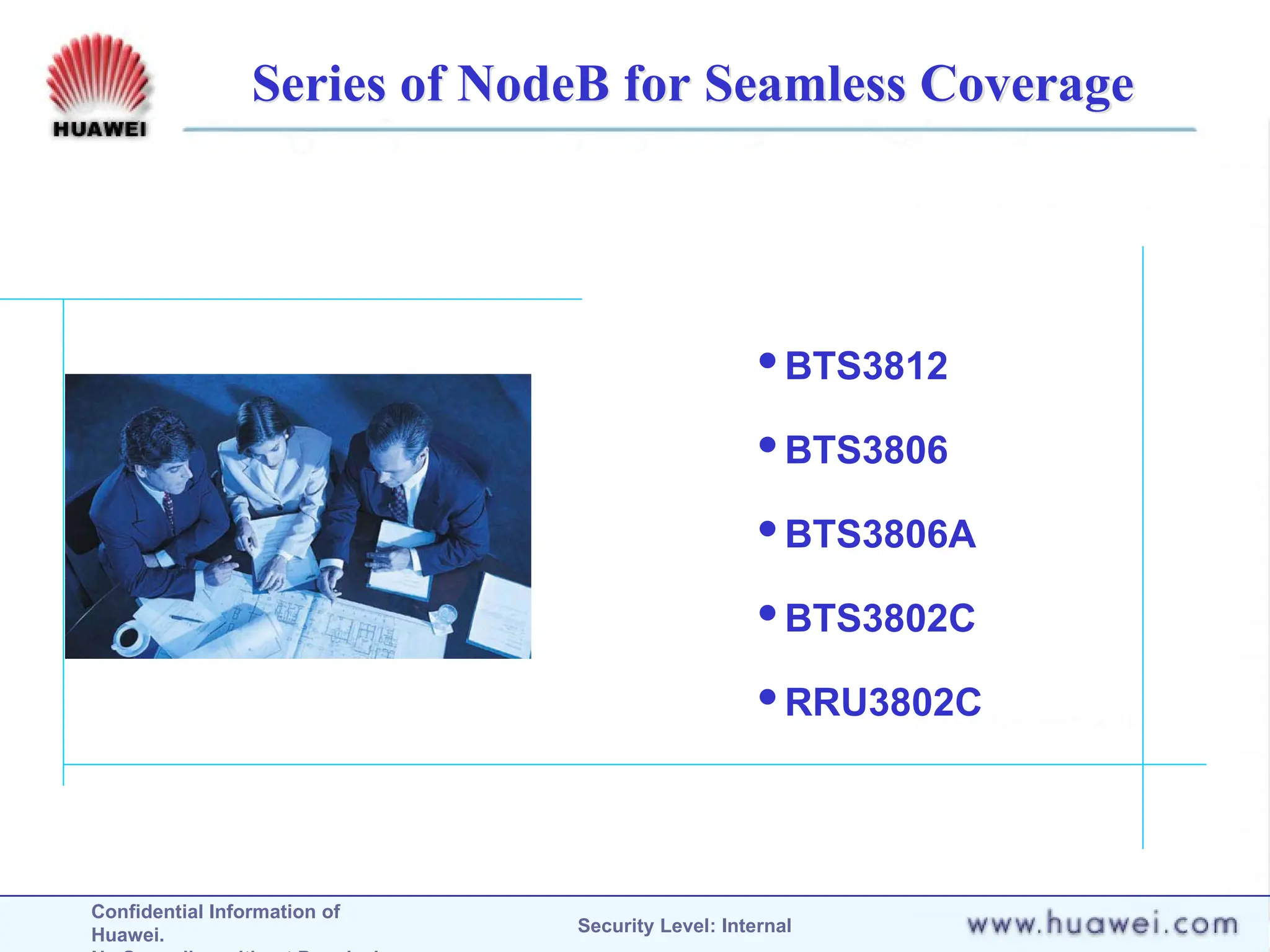 Confidential Information of
Huawei. Security Level: Internal
Series of NodeB for Seamless Coverage
BTS3812
BTS3806
BTS3806A
BTS3802C
RRU3802C
 