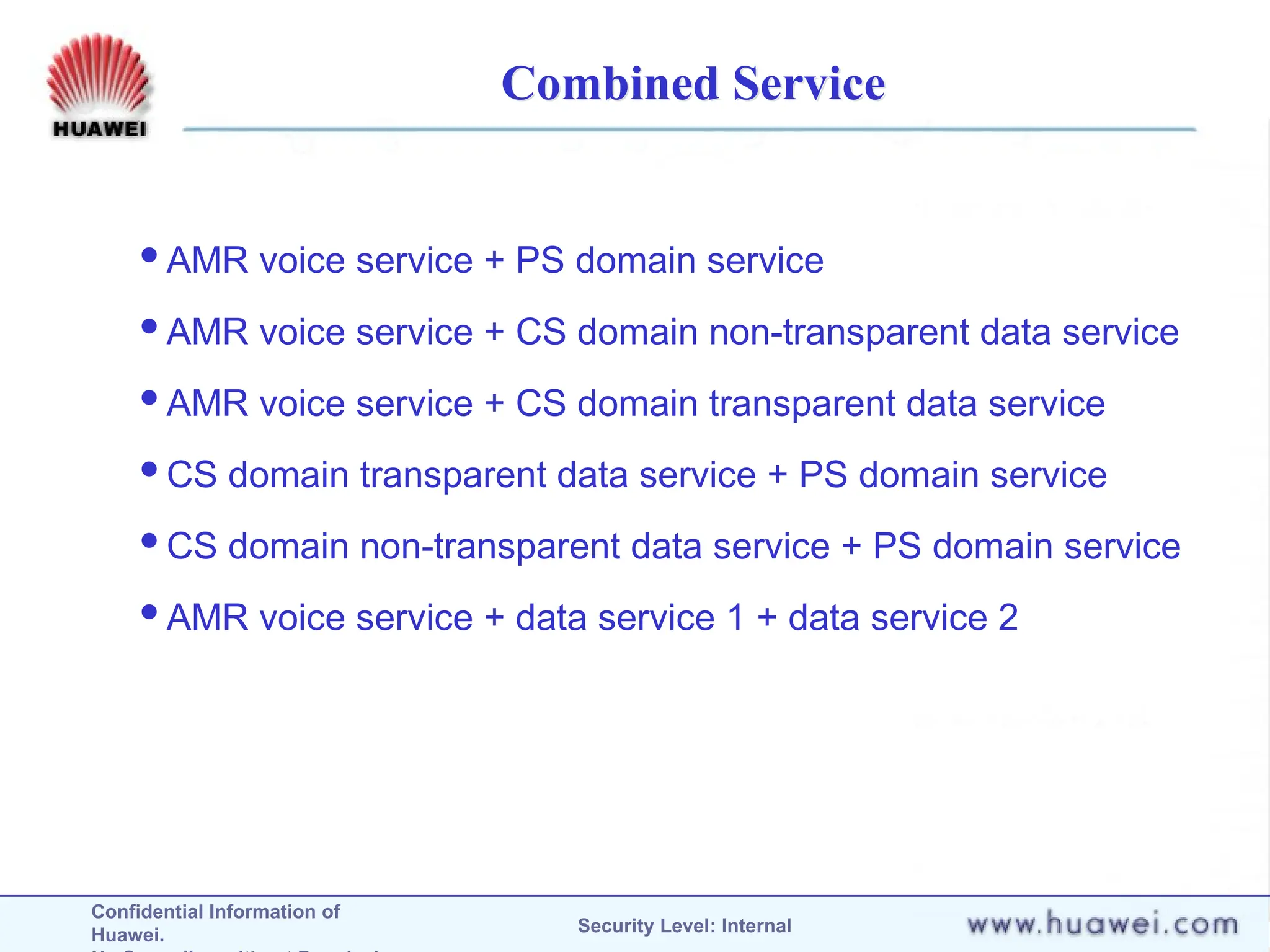 Confidential Information of
Huawei. Security Level: Internal
Combined Service
AMR voice service + PS domain service
AMR voice service + CS domain non-transparent data service
AMR voice service + CS domain transparent data service
CS domain transparent data service + PS domain service
CS domain non-transparent data service + PS domain service
AMR voice service + data service 1 + data service 2
 