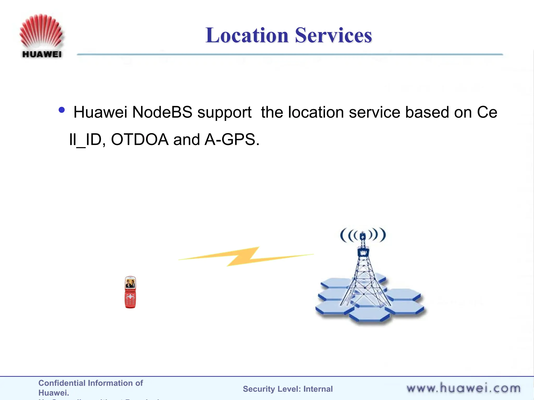 Confidential Information of
Huawei. Security Level: Internal
Location Services
 Huawei NodeBS support the location service based on Ce
ll_ID, OTDOA and A-GPS.
 