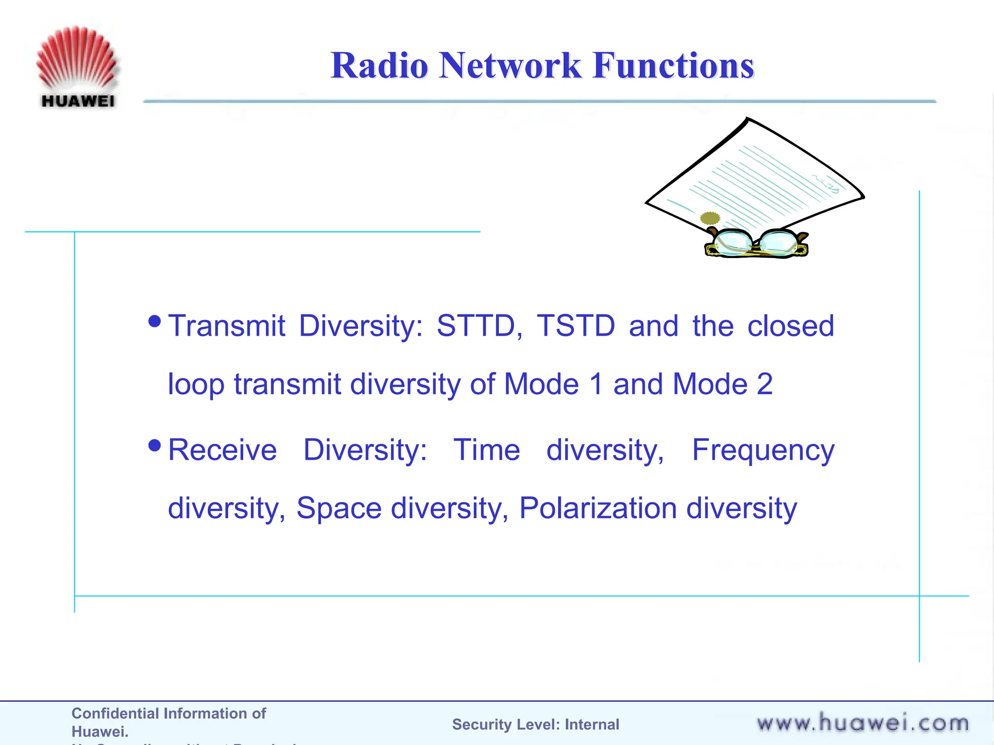 Confidential Information of
Huawei. Security Level: Internal
Radio Network Functions
Transmit Diversity: STTD, TSTD and the closed
loop transmit diversity of Mode 1 and Mode 2
Receive Diversity: Time diversity, Frequency
diversity, Space diversity, Polarization diversity
 