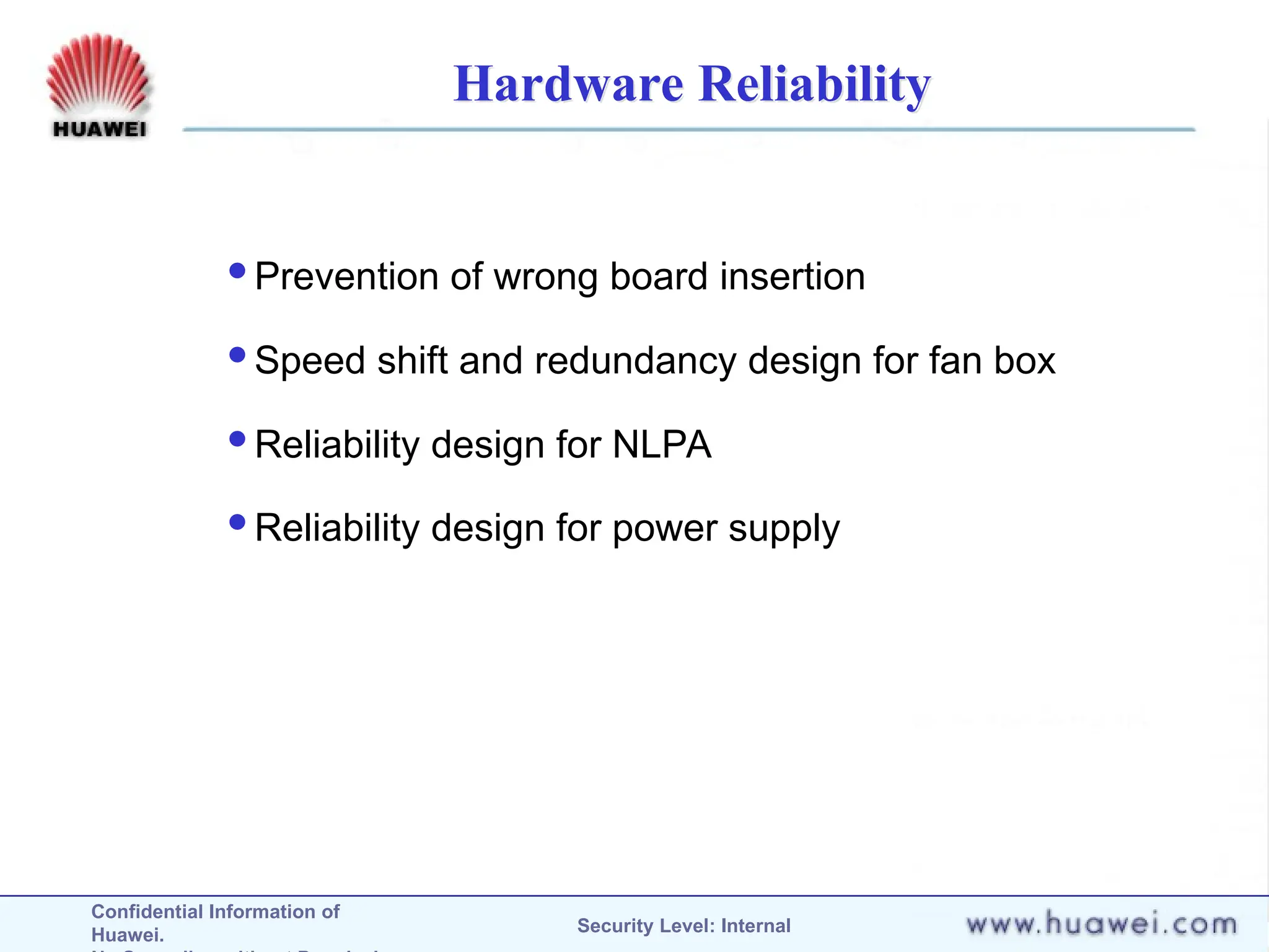 Confidential Information of
Huawei. Security Level: Internal
Hardware Reliability
Prevention of wrong board insertion
Speed shift and redundancy design for fan box
Reliability design for NLPA
Reliability design for power supply
 