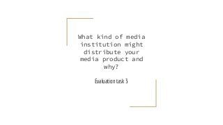 What kind of media
institution might
distribute your
media product and
why?
Evaluation task 3
 