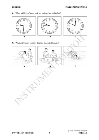 TERHAD INSTRUMEN CONTOH
[Lihat halaman sebelah
INSTRUMEN CONTOH 3 TERHAD
4. When will Reena’s dad pick her up from her study club?
A B C
5. What did Clara’s brothers do at the beach last Sunday?
A B C
IN
STRU
M
EN
CO
N
TO
H
 