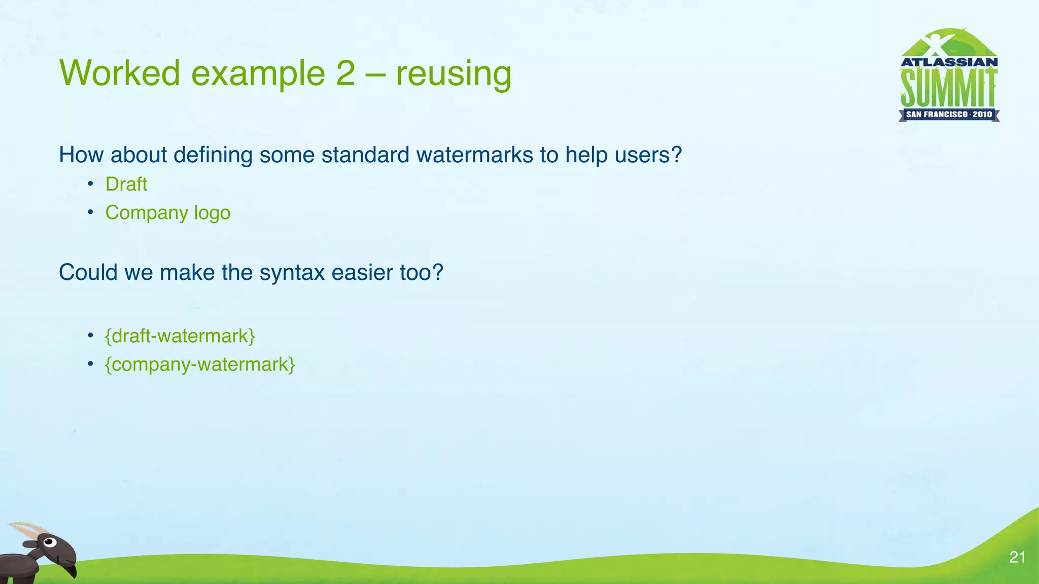 Worked example 2 – reusing

How about deﬁning some standard watermarks to help users?
  • Draft
  • Company logo


Could we make the syntax easier too?

  • {draft-watermark}
  • {company-watermark}




                                                            21
 