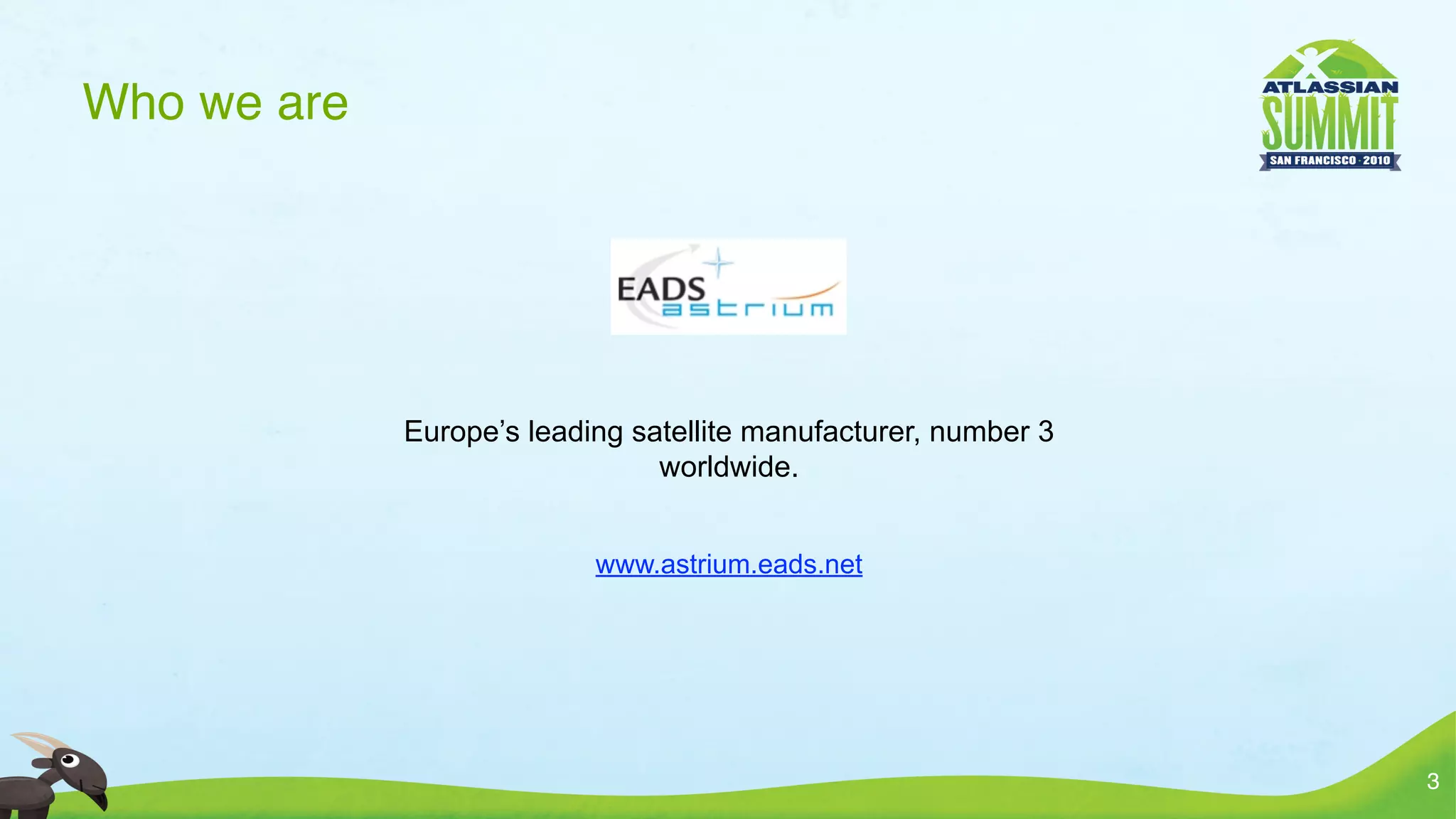 Who we are




             Europe’s leading satellite manufacturer, number 3
                                worldwide.


                           www.astrium.eads.net




                                                                 3
 