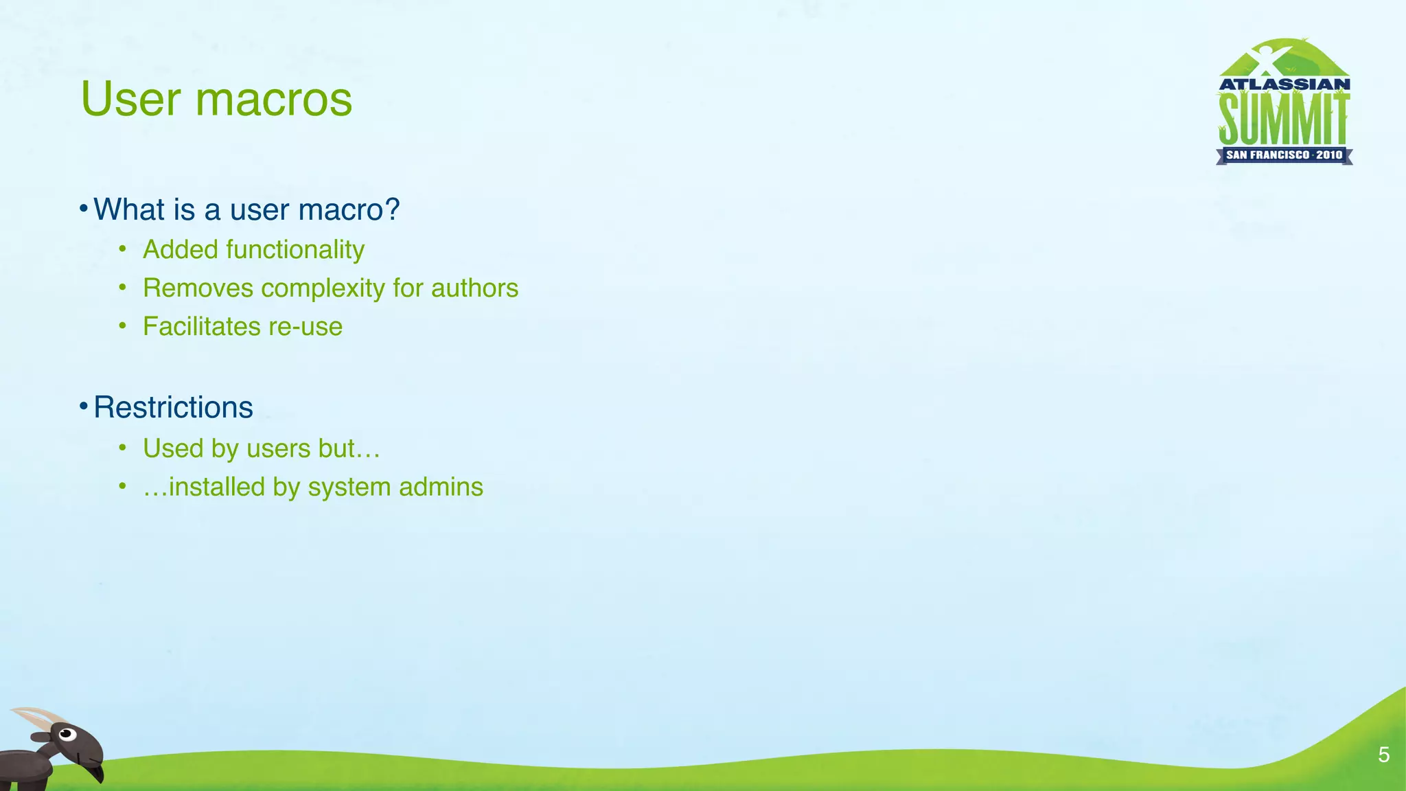 User macros

• What is a user macro?
   • Added functionality
   • Removes complexity for authors
   • Facilitates re-use


• Restrictions
   • Used by users but…
   • …installed by system admins




                                      5
 