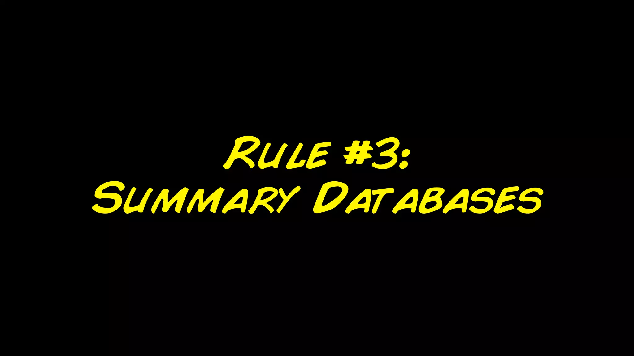 Rule #3:
Summary Databases
 