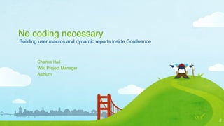 No coding necessary
Building user macros and dynamic reports inside Conﬂuence



       Charles Hall
       Wiki Project Manager
       Astrium




                                                            2
 