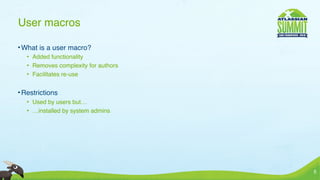User macros

• What is a user macro?
   • Added functionality
   • Removes complexity for authors
   • Facilitates re-use


• Restrictions
   • Used by users but…
   • …installed by system admins




                                      5
 