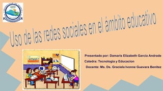 Presentado por: Damaris Elizabeth Garcia Andrade
Catedra: Tecnologia y Educacion
Docente: Ms. Ds. Graciela Ivonne Guevara Benítez
 