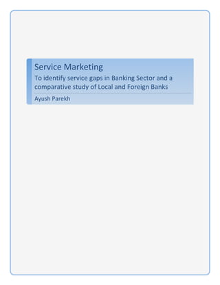 Service'Marketing'
To'identify'service'gaps'in'Banking'Sector'and'a'
comparative'study'of'Local'and'Foreign'Banks'
Ayush'Parekh'
!
! !
 