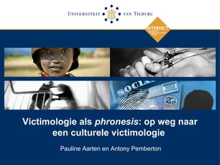 Victimologie als phronesis: op weg naar
een culturele victimologie
Pauline Aarten en Antony Pemberton
 