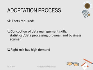 ADOPTATION PROCESS
Skill sets required:
Concoction of data management skills,
statistical/data processing prowess, and business
acumen
Right mix has high demand
30-10-2018 Amrita School Of Business 14
 